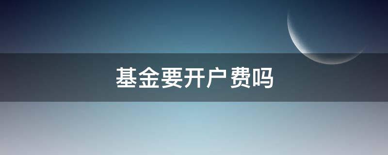 基金要开户费吗（基金开户费属于基金运作费吗）