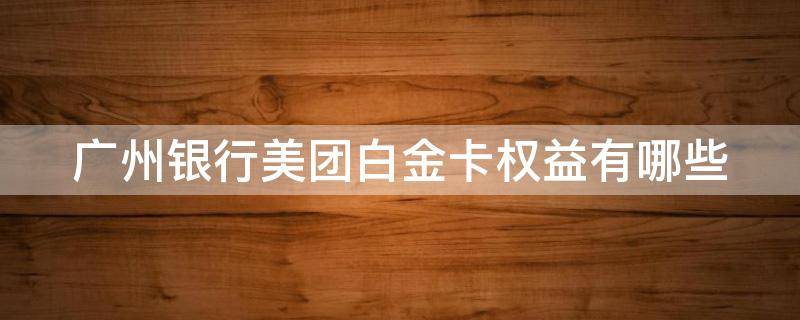 广州银行美团白金卡权益有哪些（广州银行美团白金卡怎么样）