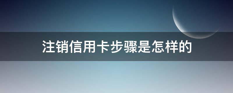 注销信用卡步骤是怎样的（如向注销信用卡）