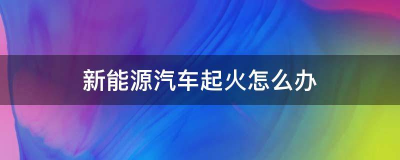 新能源汽车起火怎么办 新能源汽车起火怎么办视频
