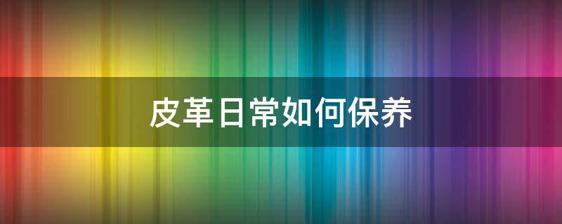 皮革日常如何保养 皮革日常如何保养