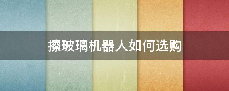 擦玻璃机器人如何选购（擦玻璃机器人评测对比）