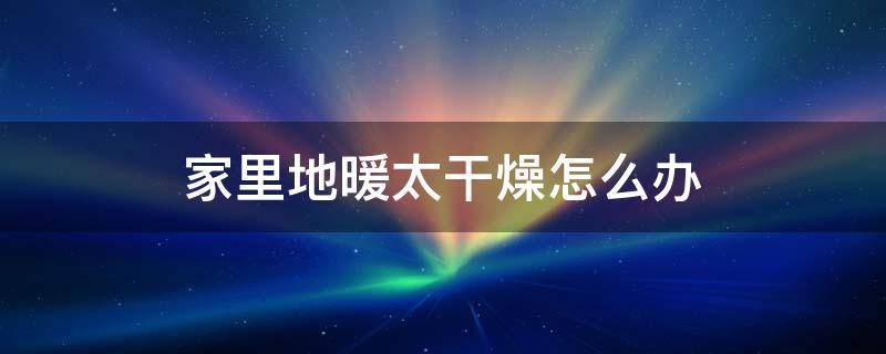 家里地暖太干燥怎么办 屋子里地暖太干燥怎么办