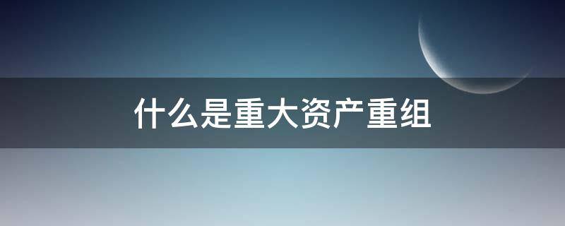 什么是重大资产重组 什么是重大资产重组停牌