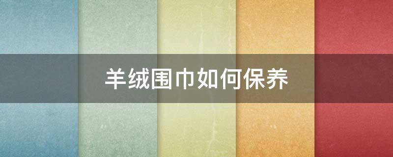 羊绒围巾如何保养 羊绒围巾如何保养方法