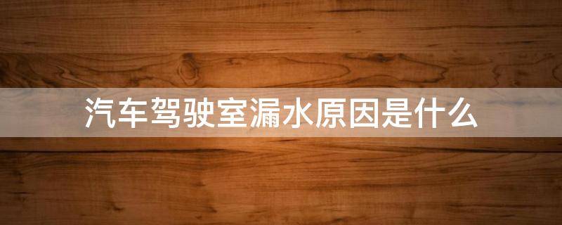 汽车驾驶室漏水原因是什么 汽车驾驶室漏水原因是什么造成的