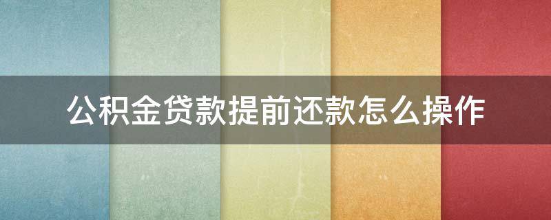 公积金贷款提前还款怎么操作 成都公积金贷款提前还款怎么操作