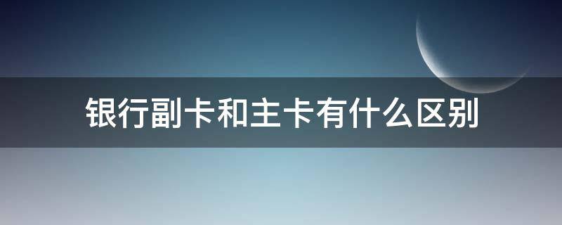 银行副卡和主卡有什么区别（银行副卡和主卡有什么区别建设）