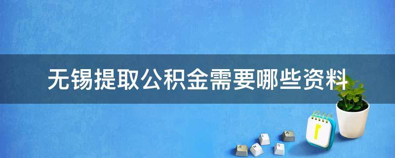无锡提取公积金需要哪些资料（无锡提取公积金所需材料）