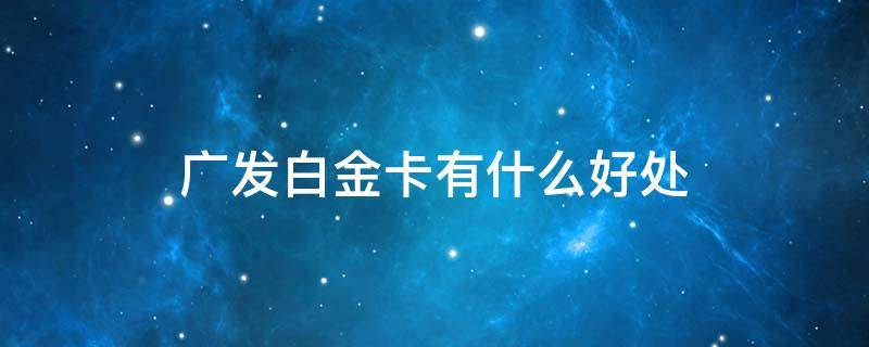 广发白金卡有什么好处（广发白金卡有什么好处吗）