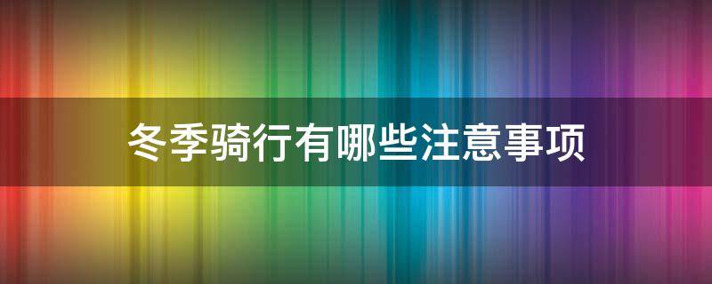 冬季骑行有哪些注意事项 冬季骑行有哪些注意事项和要求