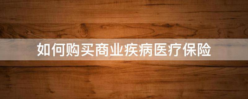 如何购买商业疾病医疗保险（如何购买商业疾病医疗保险呢）