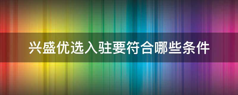 兴盛优选入驻要符合哪些条件（兴盛优选的入驻条件）