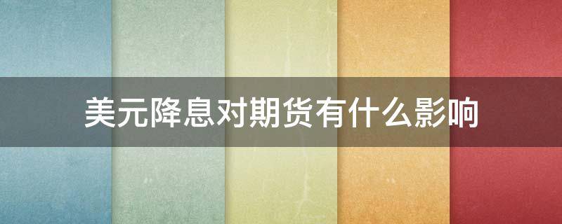 美元降息对期货有什么影响 美元降息对股市有什么影响