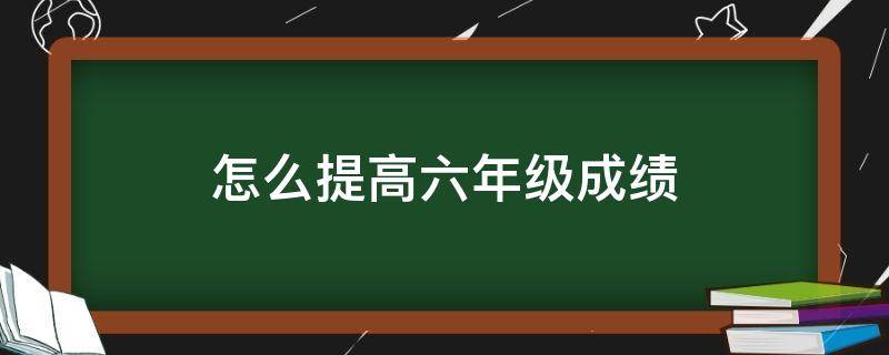 怎么提高六年级成绩 怎么提高六年级成绩和成绩