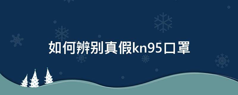 如何辨别真假kn95口罩 怎么辨别真假kn95口罩