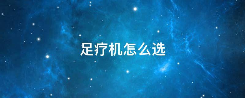足疗机怎么选 足疗机哪款好