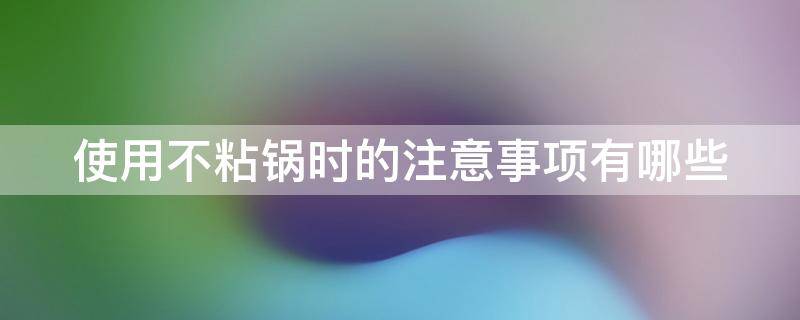 使用不粘锅时的注意事项有哪些（使用不粘锅时的注意事项有哪些呢）