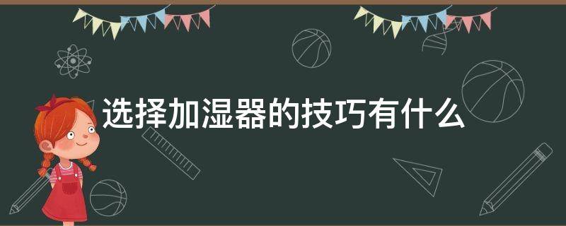 选择加湿器的技巧有什么（选择加湿器的技巧有什么好处）