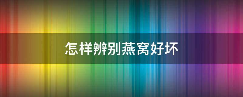怎样辨别燕窝好坏 怎么辨别燕窝的真假好坏
