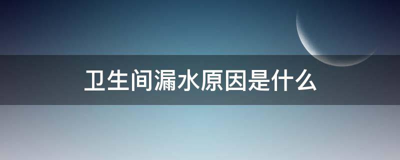 卫生间漏水原因是什么 卫生间漏水原因是什么?怎么处理?