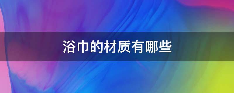 浴巾的材质有哪些（浴巾一般都是什么料子）