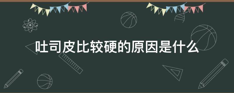 吐司皮比较硬的原因是什么（吐司皮硬里面很好什么原因）