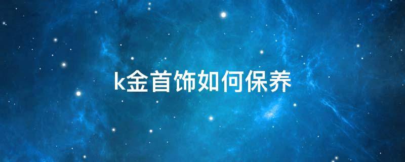 k金首饰如何保养（k金首饰怎么保养）
