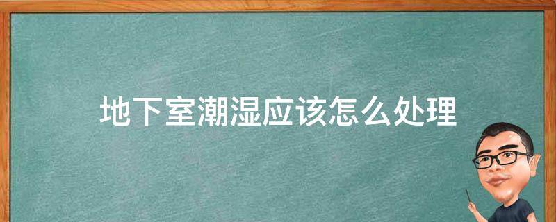 地下室潮湿应该怎么处理（地下室潮湿解决方案）