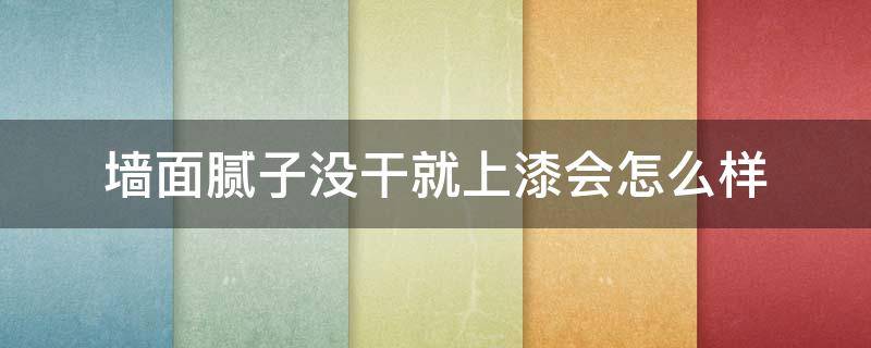 墙面腻子没干就上漆会怎么样 墙面腻子没干刷墙漆会怎么样