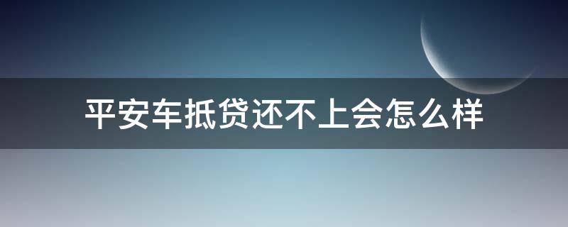 平安车抵贷还不上会怎么样 平安车抵贷还不上会怎么样