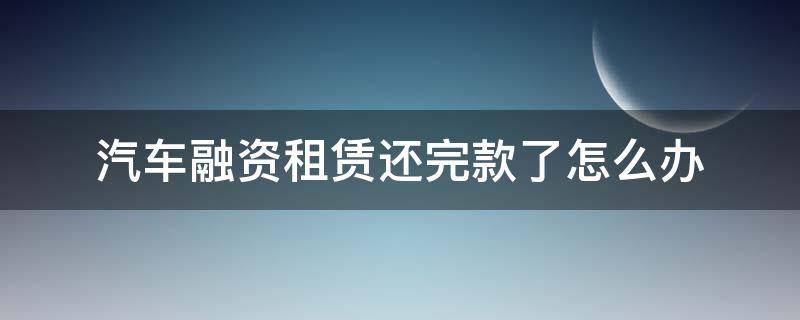 汽车融资租赁还完款了怎么办 汽车融资租赁贷款可靠吗