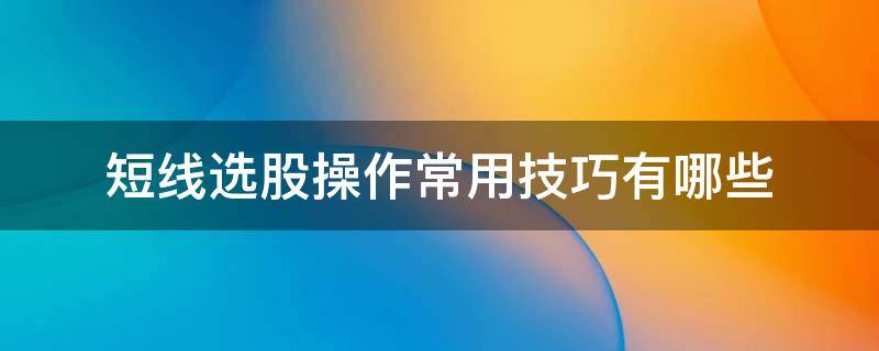短线选股操作常用技巧有哪些（短线操作怎么选股）