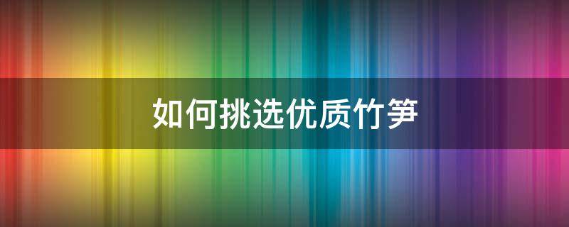 如何挑选优质竹笋 怎么挑竹笋