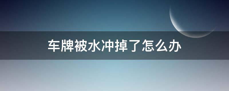 车牌被水冲掉了怎么办（车牌被水冲掉了怎么办呢）