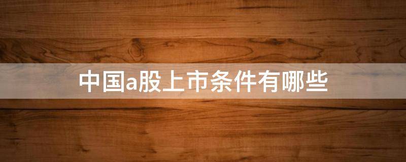 中国a股上市条件有哪些（中国a股上市条件有哪些公司）