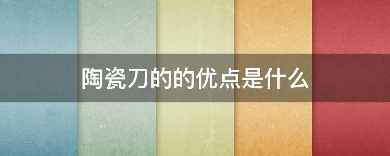 陶瓷刀的的优点是什么（陶瓷刀比金属刀的优点）