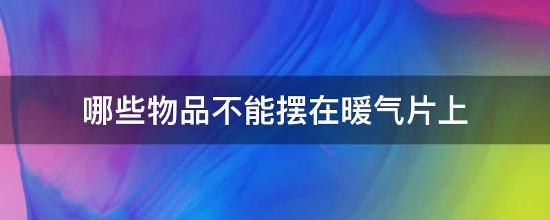 哪些物品不能摆在暖气片上（暖气片不能放置在家具后面）