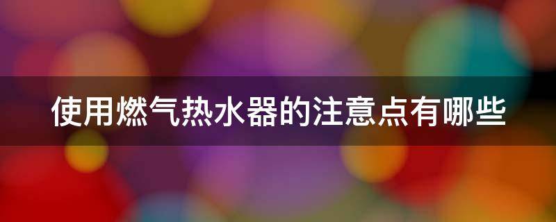 使用燃气热水器的注意点有哪些（使用燃气热水器的注意点有哪些呢）