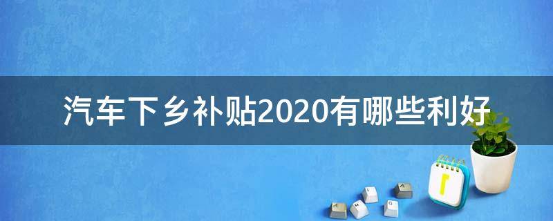 汽车下乡补贴2020有哪些利好 汽车下乡补贴范围