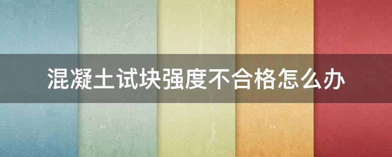 混凝土试块强度不合格怎么办（混泥土试块强度不达标什么原因）