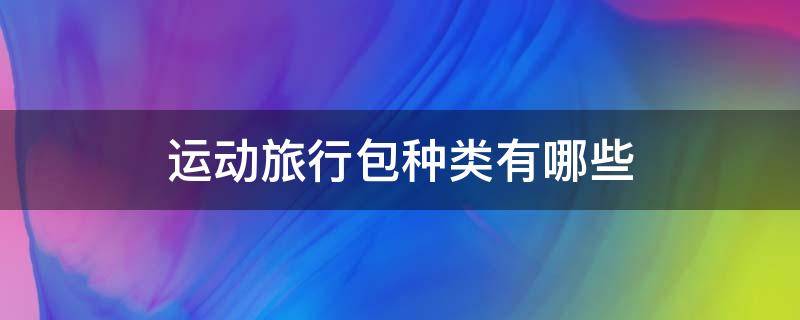 运动旅行包种类有哪些（运动旅行包什么牌子好）
