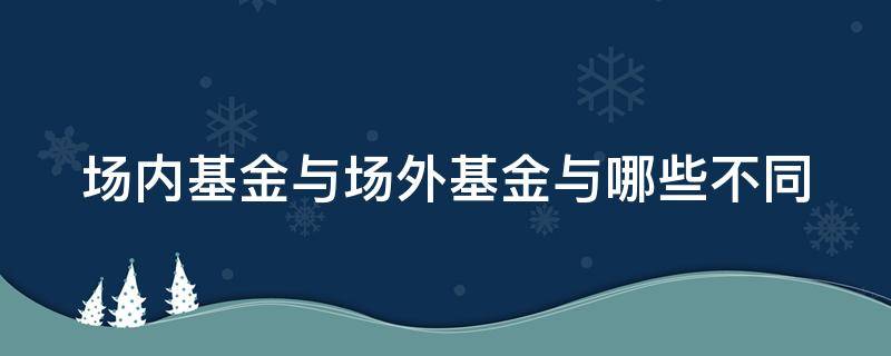 场内基金与场外基金与哪些不同（场内基金与场外基金与哪些不同）