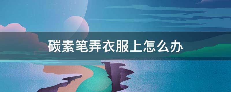 碳素笔弄衣服上怎么办 碳素笔弄到衣服上怎么办