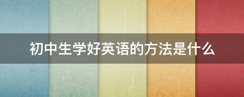 初中生学好英语的方法是什么 初中生学好英语的方法是什么呢