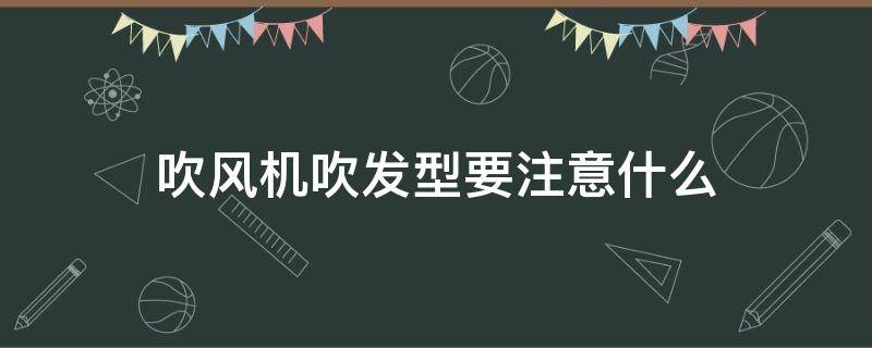 吹风机吹发型要注意什么（吹风机吹发型要注意什么细节）
