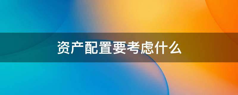 资产配置要考虑什么 资产配置要考虑什么内容