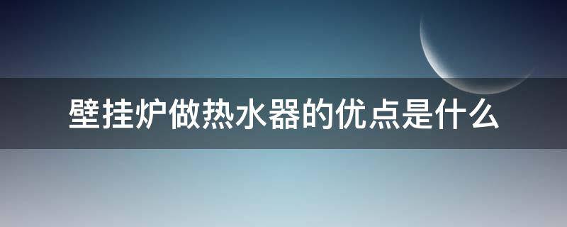 壁挂炉做热水器的优点是什么 壁挂炉做热水器好用吗