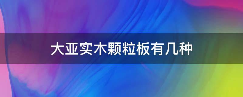 大亚实木颗粒板有几种 大亚实木颗粒板有几种规格