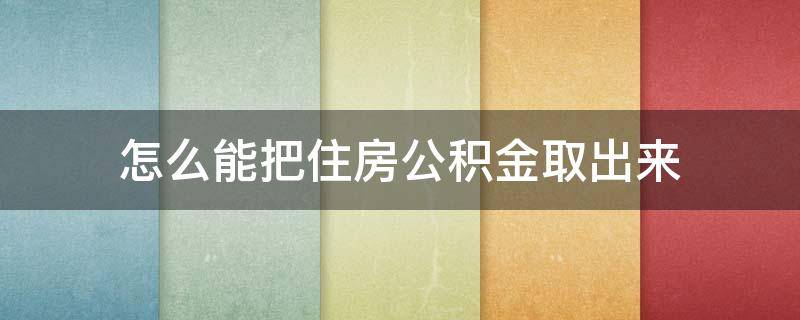 怎么能把住房公积金取出来 急用钱,公积金怎么提现